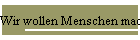 Wir wollen Menschen machen