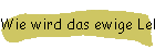 Wie wird das ewige Leben ermöglicht?